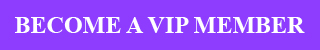 BECOME A VIP MEMBER TODAY!
